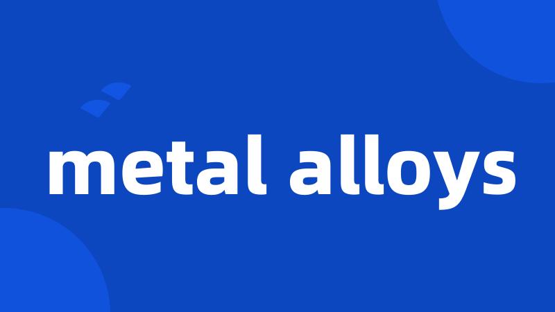 metal alloys