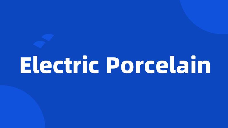 Electric Porcelain