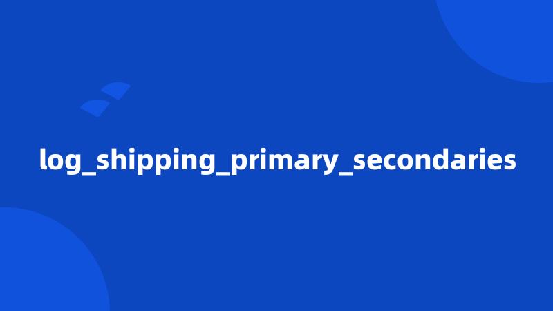 log_shipping_primary_secondaries