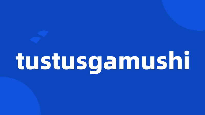 tustusgamushi