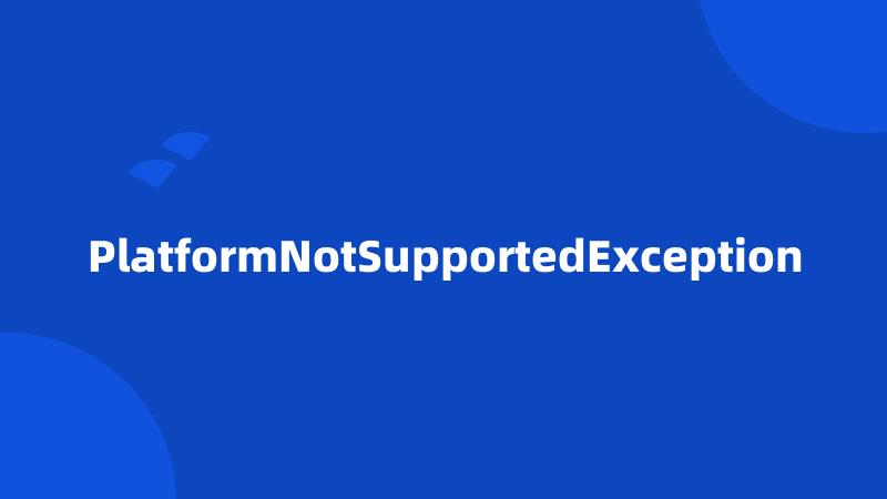 PlatformNotSupportedException