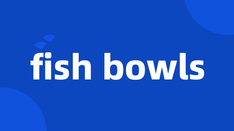 fish bowls