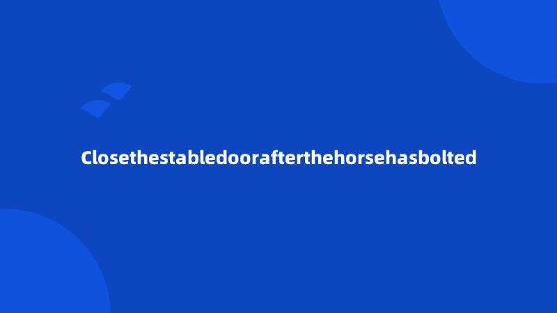 Closethestabledoorafterthehorsehasbolted