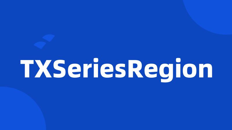 TXSeriesRegion