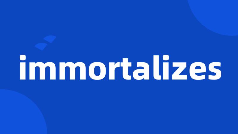 immortalizes