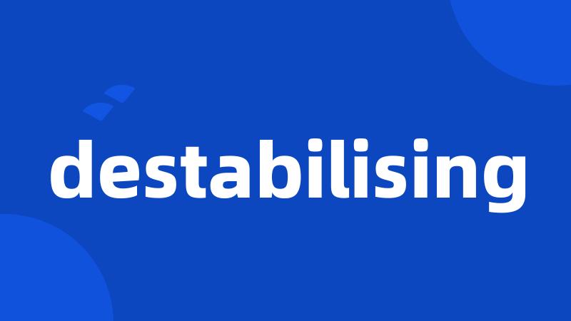 destabilising