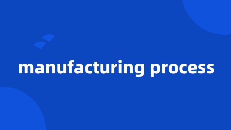 manufacturing process