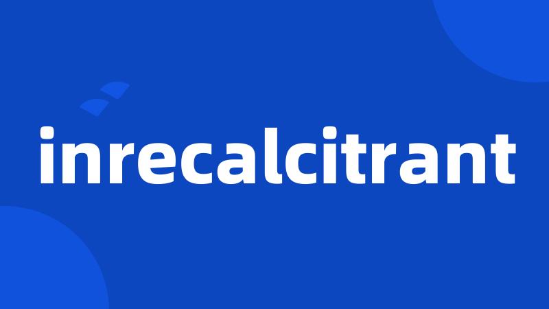 inrecalcitrant