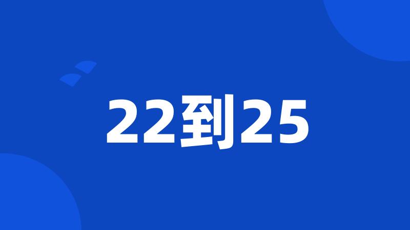 22到25