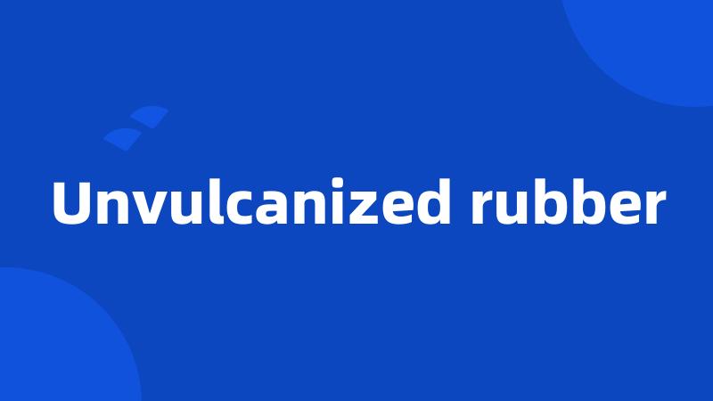 Unvulcanized rubber