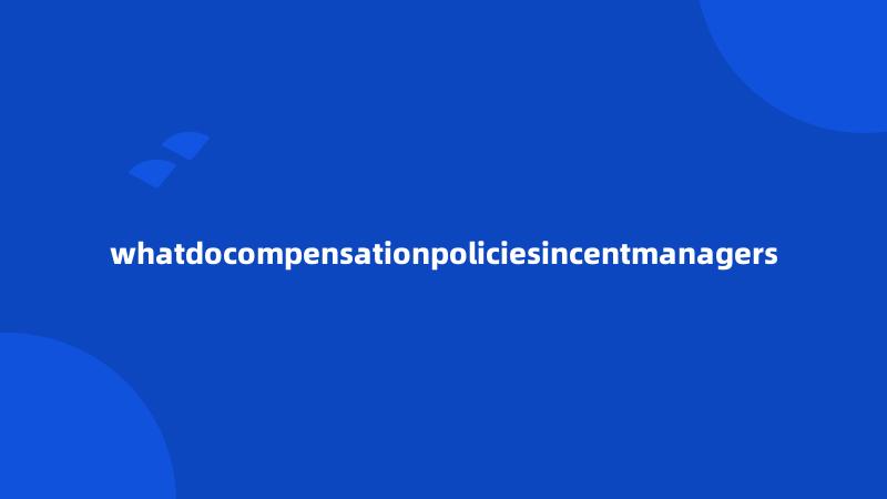 whatdocompensationpoliciesincentmanagers