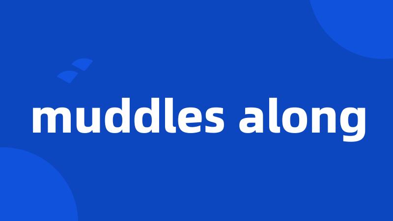 muddles along