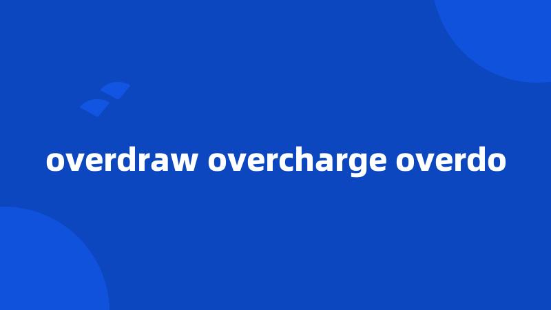 overdraw overcharge overdo