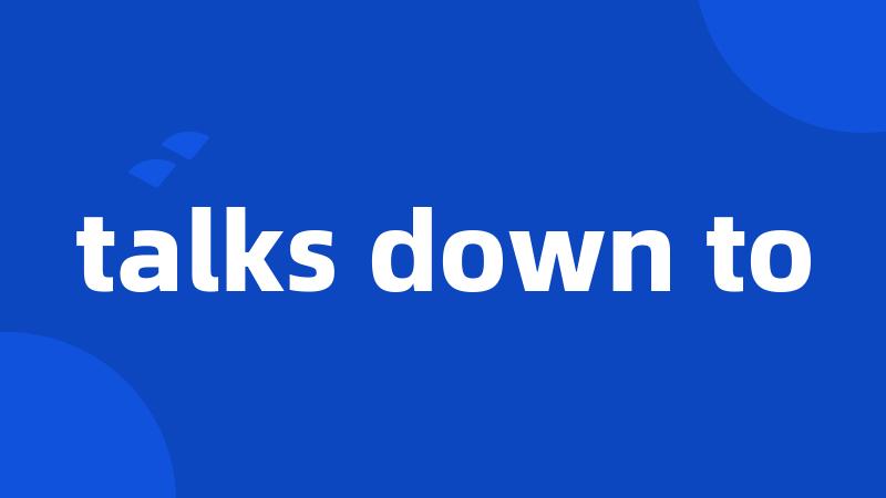 talks down to