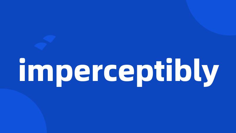 imperceptibly