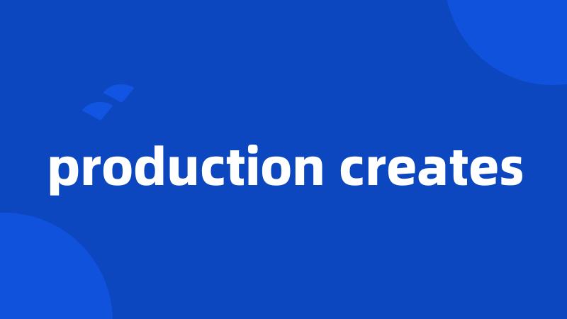 production creates