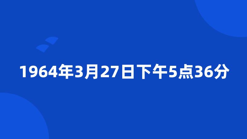 1964年3月27日下午5点36分