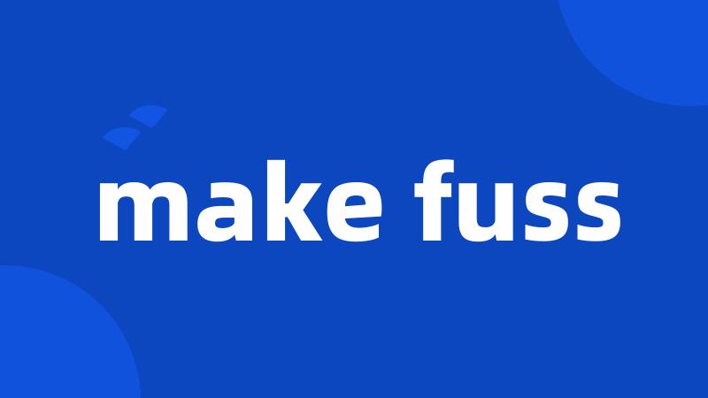 make fuss