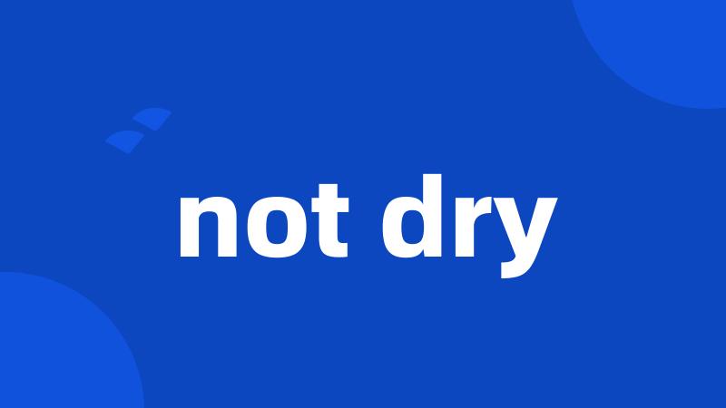 not dry