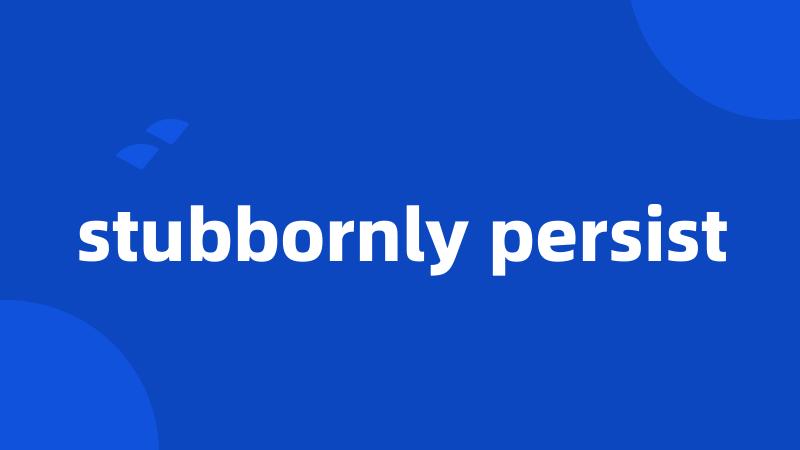 stubbornly persist