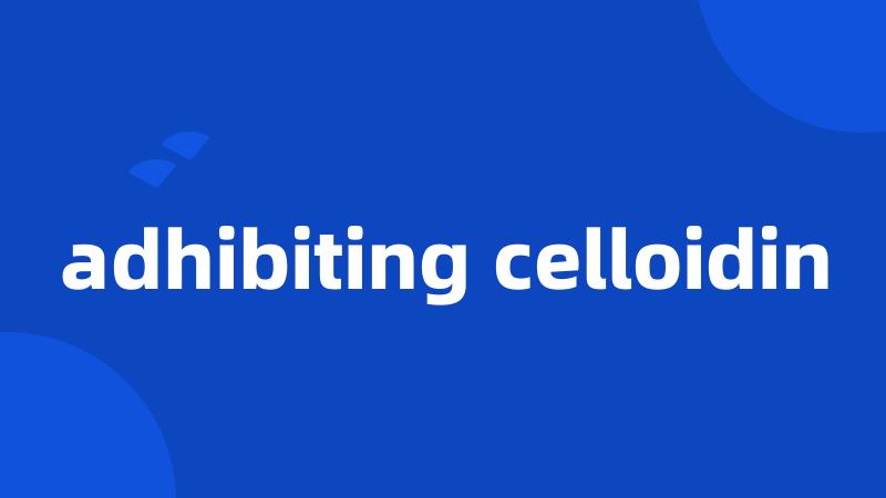 adhibiting celloidin