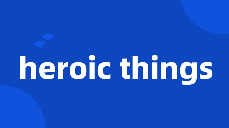 heroic things