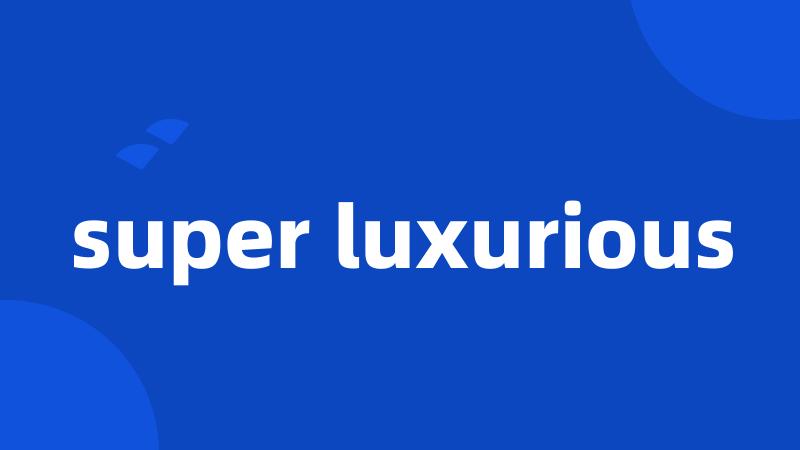 super luxurious