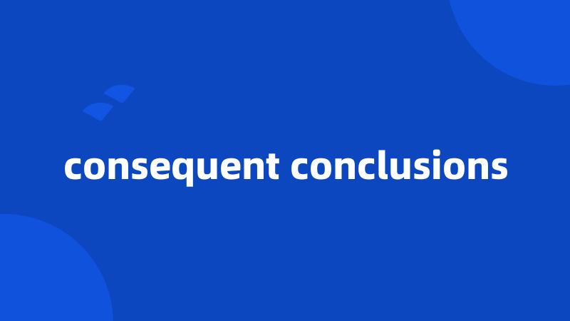 consequent conclusions