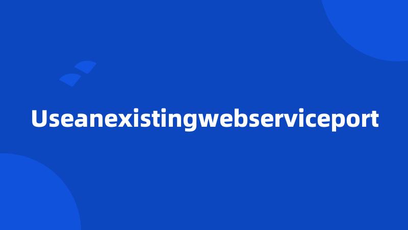 Useanexistingwebserviceport