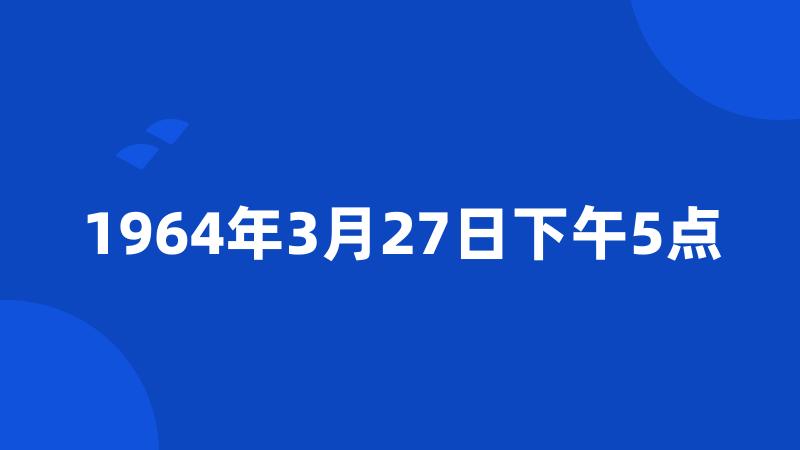 1964年3月27日下午5点