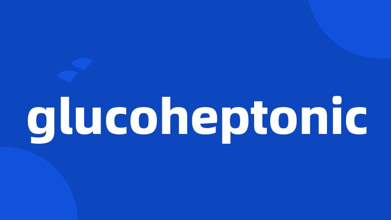 glucoheptonic