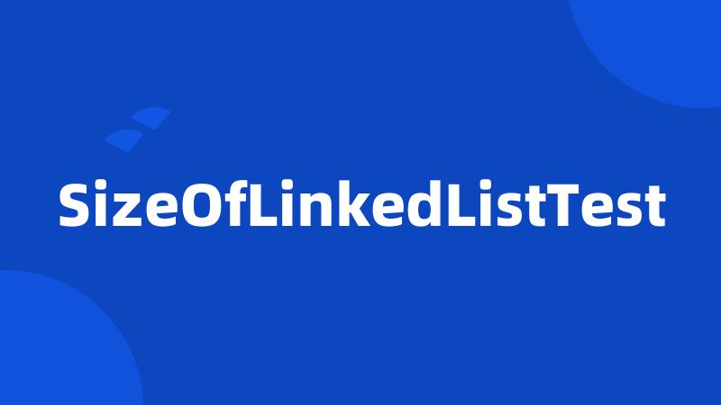 SizeOfLinkedListTest