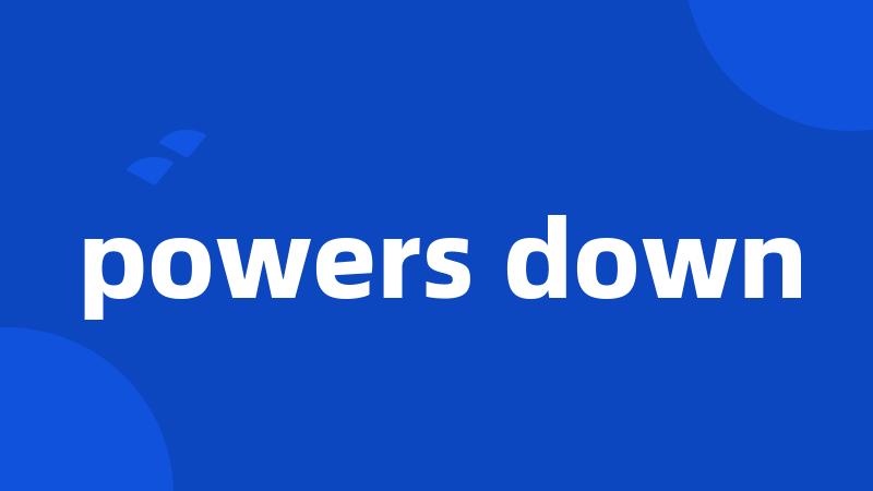 powers down