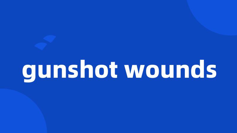 gunshot wounds