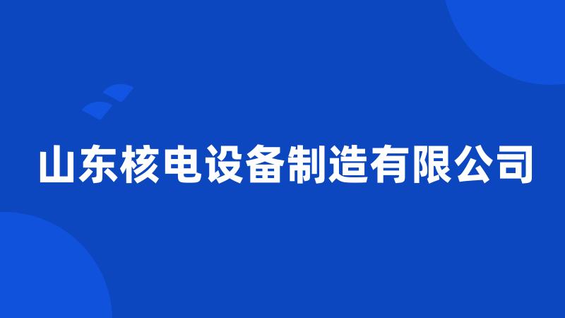 山东核电设备制造有限公司