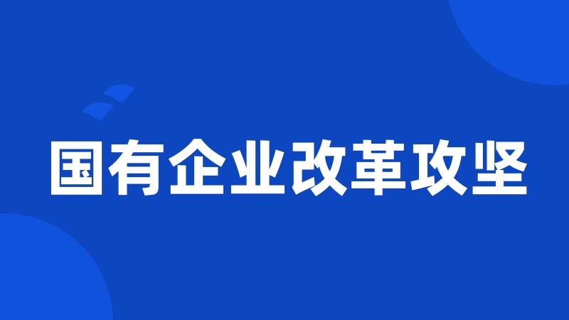 国有企业改革攻坚