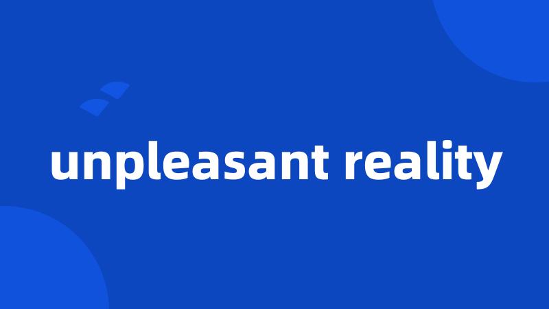 unpleasant reality